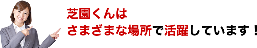 芝園くんはさまざまな場所で活躍しています！